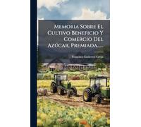 Memoria Sobre El Cultivo Beneficio Y Comercio Del Azðcar, Premiada......