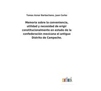 Memoria Sobre La Conveniencia, Utilidad Y Necesidad De Erigir Constitucionalmente En Estado De La Confederación Mexicana El Antiguo Distrito De Campeche.