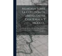 Memoria Sobre La Cuestión De Límites Entre Guatemala Y México...