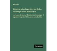 Memoria sobre la produccion de los montes publicos de Filipinas: elevada al Excmo Sr. Ministro de ultramar por el ingeniero inspector del ramo en aquellas islas