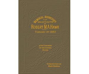 Memorial Addresses on the Life and Character of Robert M. A. Hawk: (A Representative From Illinois) Delivered in the House of Representatives and in the Senate, Forty-Seventh Congress