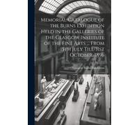 Memorial Catalogue Of The Burns Exhibition Held In The Galleries Of The Glasgow Institute Of The Fine Arts ... From 15th July Till 31st October, 1896