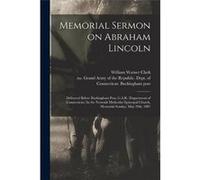 Memorial Sermon on Abraham Lincoln Delivered Before Buckingham Post G.A.R. Department of Connecticut. In the Norwalk Methodist Episcopal Church Memorial S William Warner 18381901 ClarkWilliam Warner 1