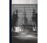 Memorial Volume In Connection With The Life And Ministry Of The Late Rev. Francis Muir