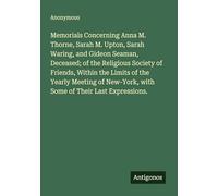 Memorials Concerning Anna M. Thorne, Sarah M. Upton, Sarah Waring, and Gideon Seaman, Deceased; of the Religious Society of Friends, Within the Limits ... with Some of Their Last Expressions.