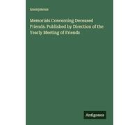 Memorials Concerning Deceased Friends: Published by Direction of the Yearly Meeting of Friends