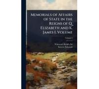 Memorials Of Affairs Of State In The Reigns Of Q. Elizabeth And K. James I. Volume