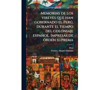 Memorias de los vireyes que han gobernado el Perð, durante el tiempo del coloniaje español. Impresas de Ã3rden suprema