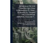 Memorias De Los Vireyes Que Han Gobernado El Perð, Durante El Tiempo Del Coloniaje Español, Volume 5...