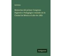 Memorias Del Primer Congreso Higienico-Pedagógico Reunido En La Ciudad De México El Año De 1882