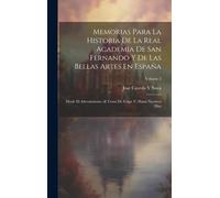 Memorias Para La Historia De La Real Academia De San Fernando Y De Las Bellas Artes En España: Desde El Advenimiento Al Trono De Felipe V, Hasta Nuest
