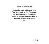 Memorias Para La Historia De La Real Academia De San Fernando Y De Las Bellas Artes En España, Desde El Advenimiento Al Trono De Felipe V Hasta Nuestros Días