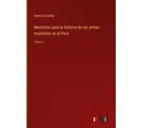 Memorias Para La Historia De Las Armas Españolas En El Perú