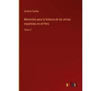 Memorias Para La Historia De Las Armas Españolas En El Perú