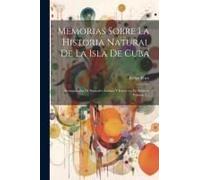 Memorias Sobre La Historia Natural De La Isla De Cuba: Acompañadas De Sumarios Latinos Y Extractos En Frances, Volume 2...