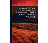 Memorie Antiche Ecclesiastiche E Profane Sulla Città E Diocesi Di Padova, Volume 1...