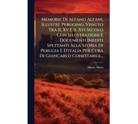 Memorie Di Alfano Alfani, Illustre Perugino, Vissuto Tra Il Xv E Il Xvi Secolo Con Illustrazioni E Documenti Inediti Spettanti Alla Storia Di Perugia E D'italia Per Cura Di Giancarlo Conestabile...