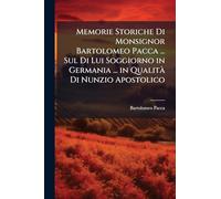 Memorie Storiche Di Monsignor Bartolomeo Pacca ... Sul Di Lui Soggiorno in Germania ... in Qualità Di Nunzio Apostolico