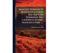 Memorie Storiche Di Monza E Sua Corte Raccolte Ed Esaminate Dal Canonico Anton-francesco Frisi ......