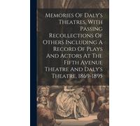 Memories Of Daly's Theatres, With Passing Recollections Of Others Including A Record Of Plays And Actors At The Fifth Avenue Theatre And Daly's Theatre, 1869-1895