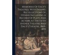 Memories Of Daly's Theatres, With Passing Recollections Of Others Including A Record Of Plays And Actors At The Fifth Avenue Theatre And Daly's Theatre, 1869-1895