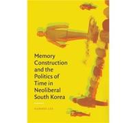 Memory Construction and the Politics of Time in Neoliberal South Korea by Namhee Lee Namhee Lee (Auteur)