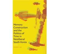 Memory Construction and the Politics of Time in Neoliberal South Korea by Namhee Lee Namhee Lee (Auteur)