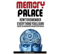 Memory Palace: How To Remember Everything You Learn; A Guide To Learning With Unlimited Potential