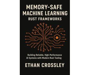 Memory-Safe Machine Learning: Rust Frameworks: Building Reliable, High-Performance AI Systems with Modern Rust Tooling
