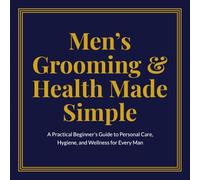 Men’s Grooming & Health Made Simple: A Practical Beginner’s Guide to Personal Care, Hygiene, and Wellness for Every Man