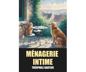 Ménagerie intime de Théophile Gautier - Édition Originale et Intégrale avec biographie de l’auteur