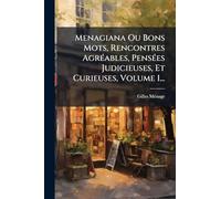 Menagiana Ou Bons Mots, Rencontres AgrÃ(c)ables, PensÃ(c)es Judicieuses, Et Curieuses, Volume 1...