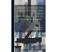 Mendelssohn, Sa Vie Et Ses Oeuvres, Son Influence Philosophique Sur Le Judaïsme Moderne...