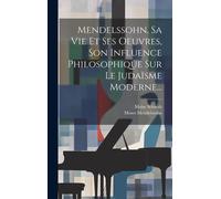 Mendelssohn, Sa Vie Et Ses Oeuvres, Son Influence Philosophique Sur Le Judaïsme Moderne...