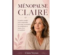 MÉNOPAUSE CLAIRE: Le guide complet pour comprendre son corps, reconnaître les symptômes et mieux vivre la transition