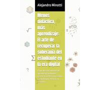 Menos didáctica, más aprendizaje: El arte de recuperar la soberanía del estudiante en la era digital: Cómo diseñar entornos de aprendizaje profundos, ... escolar y transformar el error en creación.