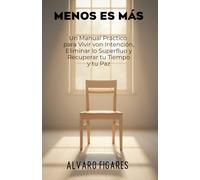 Menos es Más: Un Manual Práctico para Vivir con Intención, Eliminar lo Superfluo y Recuperar tu Tiempo y tu Paz (Basado en el Estoicismo, el Budismo y la Psicología del Consumo)