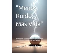"Menos Ruido, Más Vida": Minimalismo Psicológico y Emocional para Vivir Ligero, Sentir Pleno y Decidir con Claridad