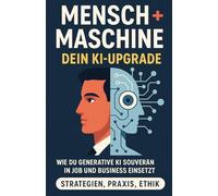 Mensch + Maschine: Dein KI-Upgrade: Wie du generative KI souverän in Job und Business einsetzt - Strategien, Praxis, Ethik