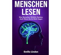 Menschen lesen - Was Menschen wirklich denken, auch wenn sie es nicht sagen: 100 psychologische Techniken, um Körpersprache zu lesen und Manipulation zu erkennen