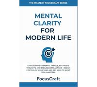 Mental clarity for modern life: Say Goodbye to Mental Fatigue, Scattered Thoughts, and Endless Distractions-Regain Control of Your Mind and Get Back to What Truly Matters
