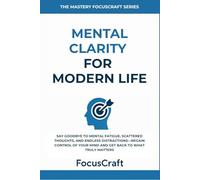 Mental clarity for modern life: Say Goodbye to Mental Fatigue, Scattered Thoughts, and Endless Distractions-Regain Control of Your Mind and Get Back to What Truly Matters