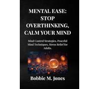MENTAL EASE: STOP OVERTHINKING, CALM YOUR MIND: Mind Control Strategies, Peaceful Mind Techniques, Stress Relief for Adults.