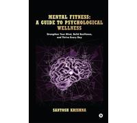 Mental Fitness: A Guide To Psychological Wellness: Strengthen Your Mind, Build Resilience, And Thrive Every Day