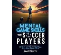 Mental Game Skills For Soccer Players: Develop And Reach Your Full Potential On The Field