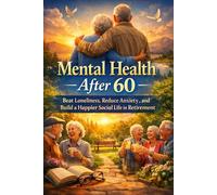 Mental Health After 60: Beat Loneliness, Reduce Anxiety, and Build a Happier Social Life in Retirement