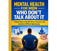Mental Health for Men Who Don’t Talk About It: Simple Ways to Handle Stress, Pressure, and Emotions Without Opening Up
