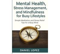 MENTAL HEALTH, STRESS MANAGEMENT, AND MINDFULNESS FOR BUSY LIFESTYLES.: Simple Meditation and Stress Relief Tips for a Busy Mind