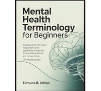 Mental Health Terminology for Beginners: Breaking Down the Basics of Psychiatry and Psychology Vocabulary for Students, Patients, and Curious Minds (A Complete Guide)