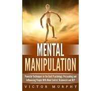 Mental Manipulation: Powerful Techniques In The Dark Psychology. Persuading And Influencing People With Mind Control, Brainwash And Nlp